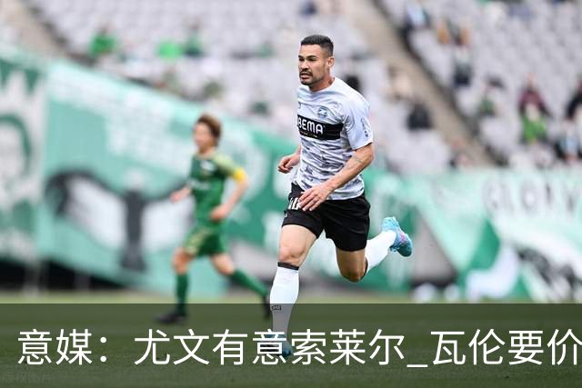 意媒：尤文有意索莱尔 瓦伦要价约4500万欧